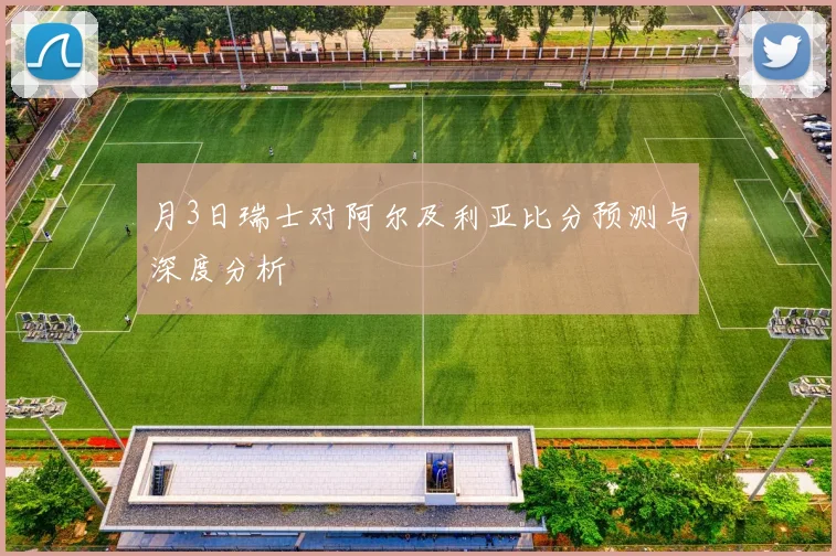 月3日瑞士对阿尔及利亚比分预测与深度分析