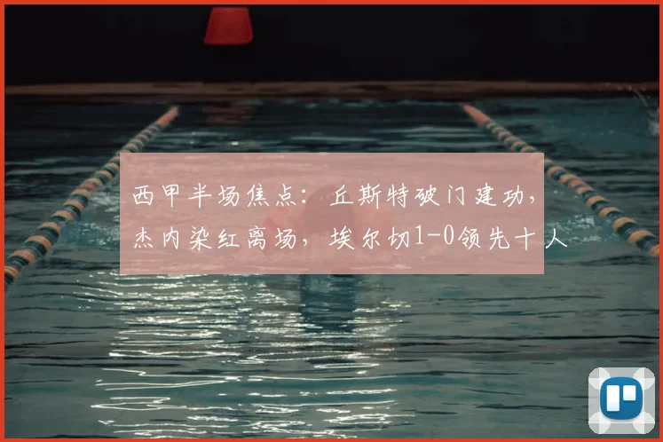西甲半场焦点：丘斯特破门建功，杰内染红离场，埃尔切1-0领先十人赫塔菲