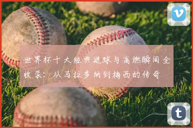 世界杯十大经典进球与高燃瞬间全收录：从马拉多纳到梅西的传奇