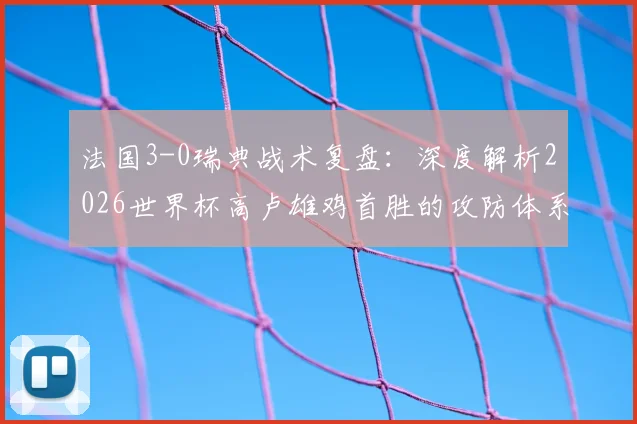 法国3-0瑞典战术复盘：深度解析2026世界杯高卢雄鸡首胜的攻防体系与关键球员