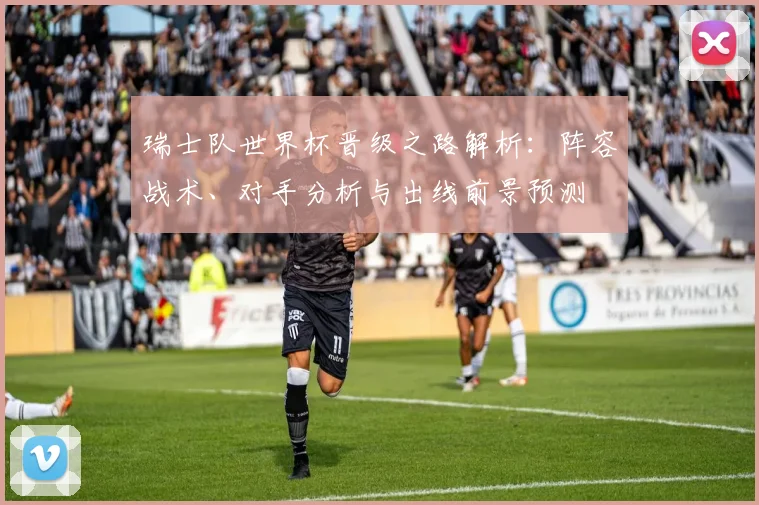 瑞士队世界杯晋级之路解析：阵容战术、对手分析与出线前景预测