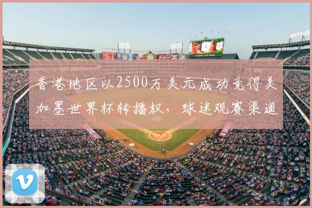 香港地区以2500万美元成功竞得美加墨世界杯转播权,球迷观赛渠道详解