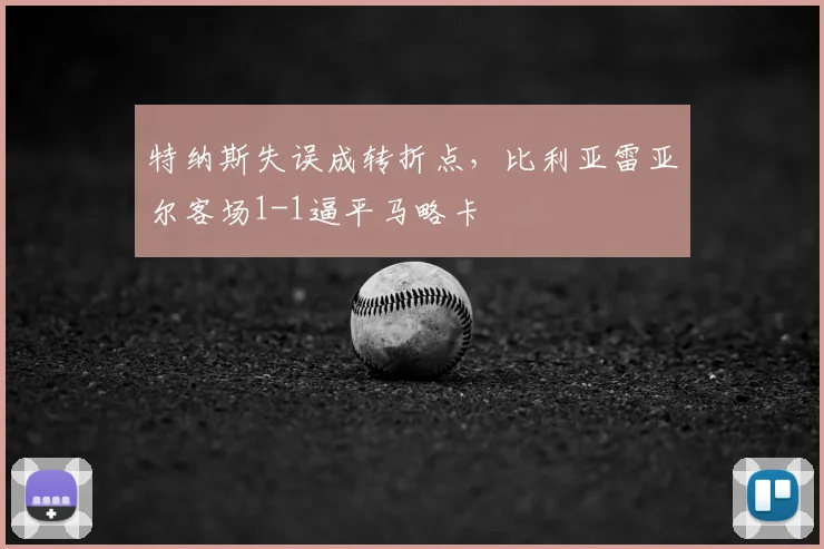 特纳斯失误成转折点，比利亚雷亚尔客场1-1逼平马略卡