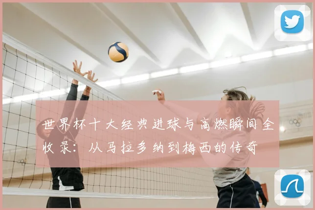 世界杯十大经典进球与高燃瞬间全收录：从马拉多纳到梅西的传奇