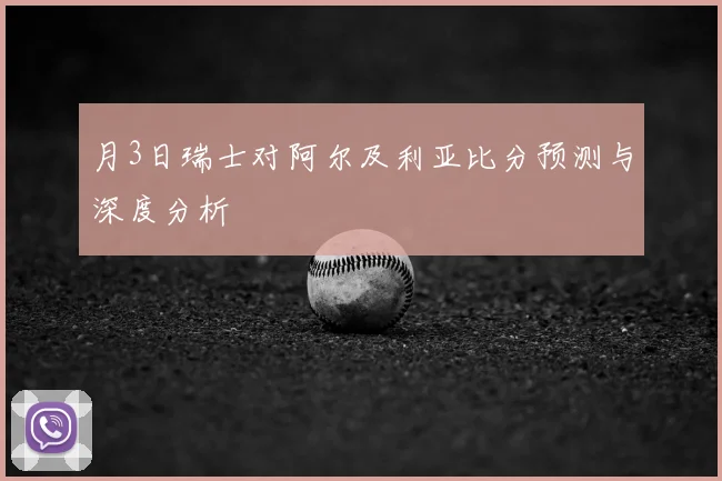 月3日瑞士对阿尔及利亚比分预测与深度分析