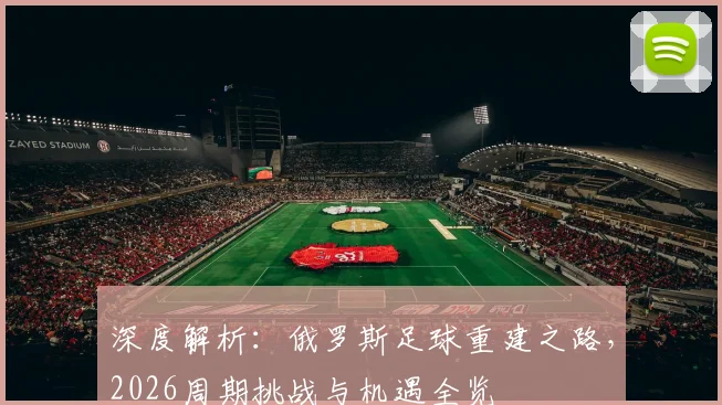 深度解析:俄罗斯足球重建之路,2026周期挑战与机遇全览
